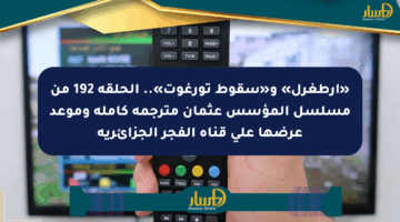 «إرطغرل» و«سقوط تورغوت».. الحلقة 192 من مسلسل المؤسس عثمان مترجمة كاملة وموعد عرضها على قناة الفجر الجزائرية